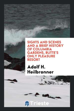 Sights and Scenes and a Brief History of Columbia Gardens, Butte's Only Pleasure Resort de Adolf H. Heilbronner