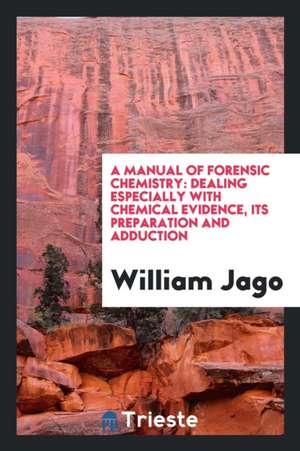 A Manual of Forensic Chemistry [electronic Resource]: Dealing Especially with Chemical Evidence, Its Preparation and Adduction: Based Upon a Course of de William Jago