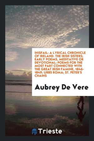 Inisfail: A Lyrical Chronicle of Ireland. the Irish Sisters; Early Poems, Meditative or Devotional; Poems for the Most Part Conn de Aubrey De Vere