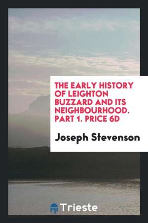 The Early History of Leighton Buzzard and Its Neighbourhood: The First of a ... de Joseph Stevenson