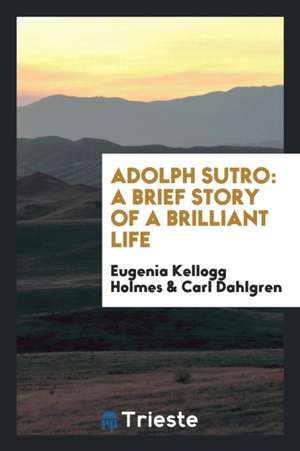 Adolph Sutro: A Brief Story of a Brilliant Life de Eugenia Kellogg Holmes