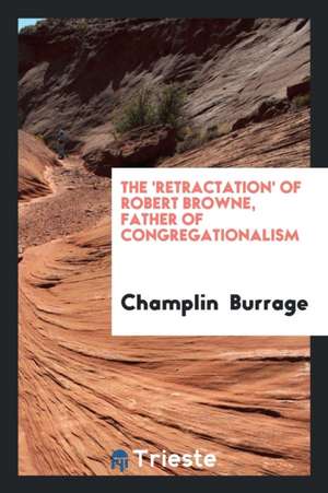 The 'retractation' of Robert Browne, Father of Congregationalism: Being 'a ... de Champlin Burrage