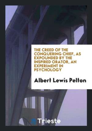 The Creed of the Conquering Chief, as Expounded by the Inspired Orator de Albert Lewis Pelton