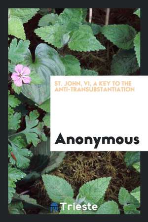 St. John, VI, a Key to the Anti-Transubstantiation View of the Words Used at the Institution of ... de Anonymous