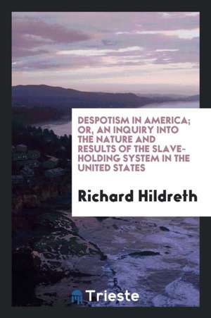 Despotism in America; Or, an Inquiry Into the Nature and Results of the Slave-Holding System in the United States de Richard Hildreth