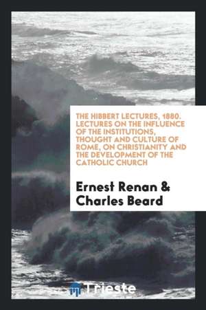 Lectures on the Influence of the Institutions: Thought and Culture of Rome: On Christianity and the Development of the Catholic Church de Ernest Renan