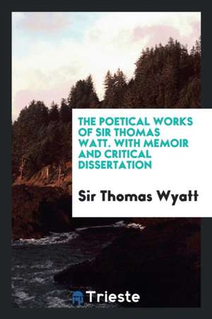 The Poetical Works of Sir Thomas Watt. with Memoir and Critical Dissertation de Sir Thomas Wyatt