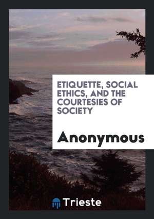 Etiquette, Social Ethics, and the Courtesies of Society de Anonymous