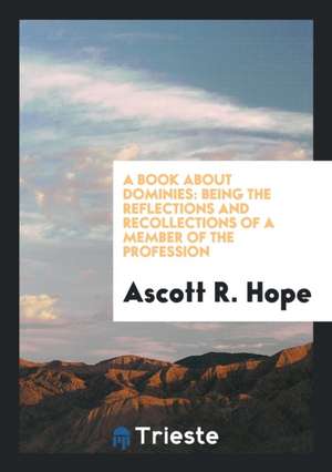 A Book about Dominies: Being the Reflections and Recollections of a Member of the Profession de Ascott R. Hope