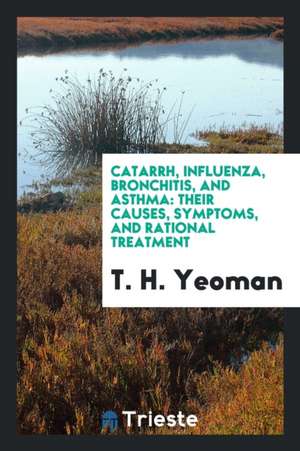 Catarrh, Influenza, Bronchitis, and Asthma: Their Causes Symptoms, and Rational Treatment de T. H. Yeoman