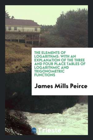 The Elements of Logarithms: With an Explanation of the Three and Four Place ... de James Mills Peirce