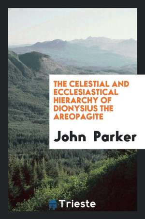 The Celestial and Ecclesiastical Hierarchy of Dionysius the Areopagite de John Parker