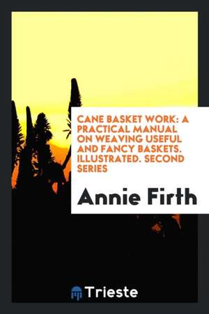 Cane Basket Work: A Practical Manual on Weaving Useful and Fancy Baskets de Annie Firth