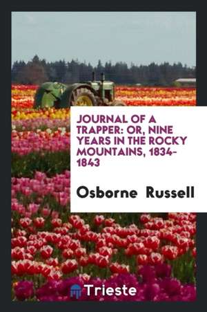 Journal of a Trapper: Or, Nine Years in the Rocky Mountains, 1834-1843 de Osborne Russell