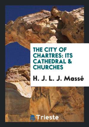 The City of Chartres: Its Cathedral & Churches de H. J. L. J. Masse