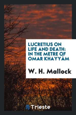 Lucretius on Life and Death: In the Metre of Omar Khayyám de W. H. Mallock