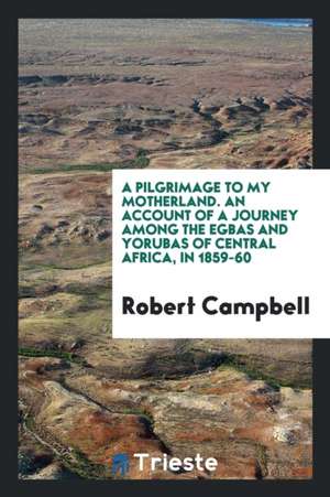 A Pilgrimage to My Motherland: An Account of a Journey Among the Egbas and Yorubas of Central ... de Robert Campbell