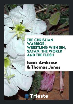 The Christian Warrior, Wrestling with Sin, Satan, the World and the Flesh. Abridged, Methodized ... de Isaac Ambrose