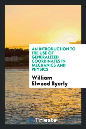 An Introduction to the Use of Generalized Coördinates in Mechanics and Physics de William Elwood Byerly