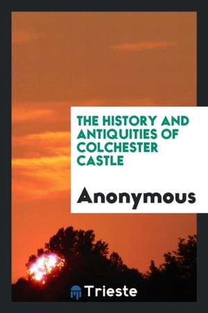 The History and Antiquities of Colchester Castle de Anonymous