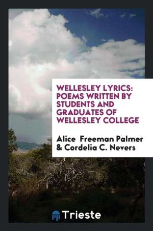 Wellesley Lyrics: Poems Written by Students and Graduates of Wellesley College de Alice Freeman Palmer