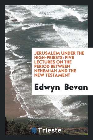 Jerusalem Under the High-Priests: Five Lectures on the Period Betweeen Nehemiah and the New ... de Edwyn Bevan