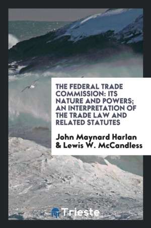 The Federal Trade Commission: Its Nature and Powers; An Interpretation of ... de John Maynard Harlan