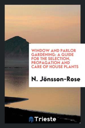 Window and Parlor Gardening: A Guide for the Selection, Propagation and Care ... de N. Jonsson-Rose