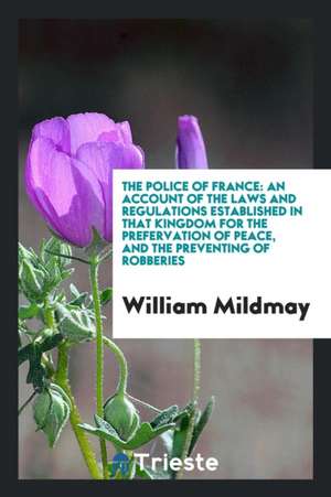 The Police of France: An Account of the Laws and Regulations Established in That Kingdom for the ... de William Mildmay