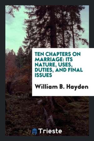 Ten Chapters on Marriage: Its Nature, Uses, Duties, and Final Issues de William B. Hayden