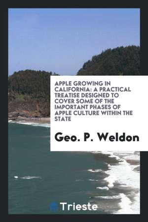 Apple Growing in California; A Practical Treatise Designed to Cover Some of ... de Geo P. Weldon