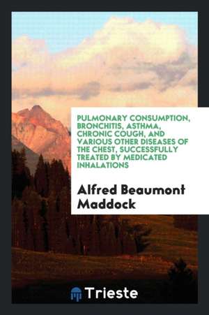 Pulmonary Consumption ... Successfully Treated by Medical Inhalations de Alfred Beaumont Maddock