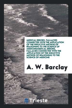 Medical Errors, Fallacies Connected with the Application of the Inductive Method of Reasoning to ... de A. W. Barclay