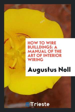 How to Wire Builldings: A Manual of the Art of Interior Wiring de Augustus Noll