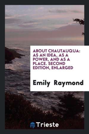 About Chautauqua: As an Idea, as a Power, and as a Place. Second Edition, Enlarged de Emily Raymond