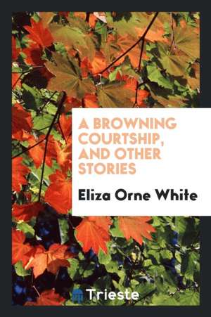 A Browning Courtship, and Other Stories de Eliza Orne White