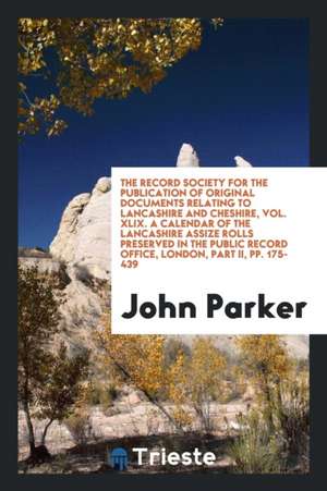 The Record Society for the Publication of Original Documents Relating to Lancashire and Cheshire, Vol. XLIX. a Calendar of the Lancashire Assize Rolls de John Parker