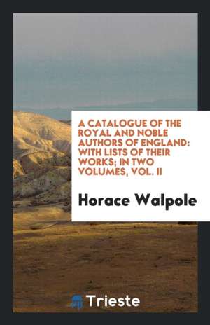 A Catalogue of the Royal and Noble Authors of England: With Lists of Their Works; In Two Volumes, Vol. II de Horace Walpole