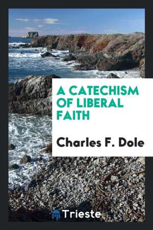 A Catechism of Liberal Faith de Charles F. Dole