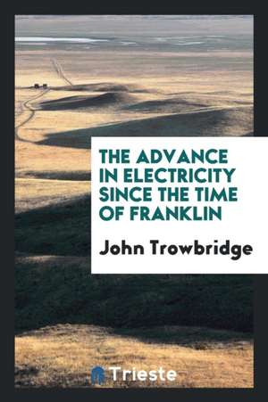 The Advance in Electricity Since the Time of Franklin de John Trowbridge