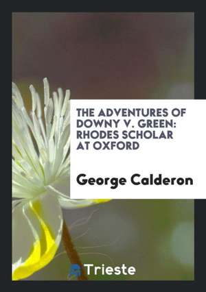 The Adventures of Downy V. Green: Rhodes Scholar at Oxford de George Calderon