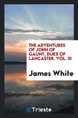 The Adventures of John of Gaunt, Duke of Lancaster. Vol. III de James White