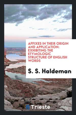 Affixes in Their Origin & Application: Exhibiting the Etymologic Structure of English Words de S. S. Haldeman