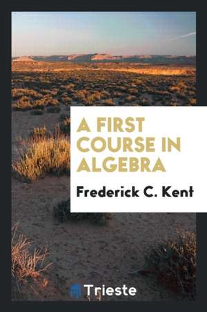 A First Course in Algebra de Frederick C. Kent