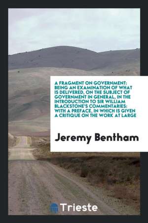 A Fragment on Government: Being an Examination of What Is Delivered, on the ... de Jeremy Bentham