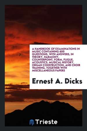 A Handbook of Examinations in Music Containing 600 Questions, with Answers, in Theory, Harmony, Counterpoint, Form, Fugue, Acoustics, Musical History, de Ernest A. Dicks