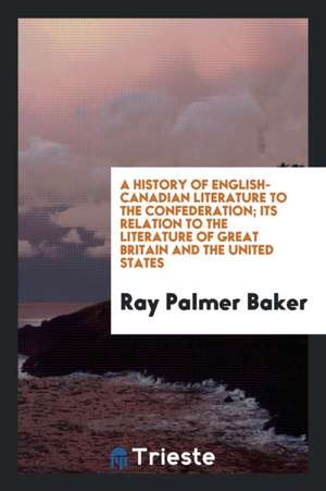 A History of English-Canadian Literature to the Confederation: Its Relation ... de Ray Palmer Baker