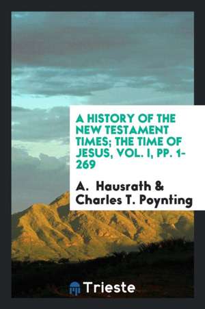 A History of the New Testament Times; The Time of Jesus, Vol. I, Pp. 1-269 de A. Hausrath