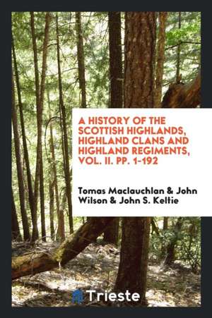 A History of the Scottish Highlands, Highland Clans and Highland Regiments de John Wilson