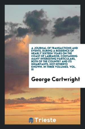 A Journal of Transactions and Events, During a Residence of Nearly Sixteen Years on the Coast of Labrador; Containing Many Interesting Particulars, Bo de George Cartwright